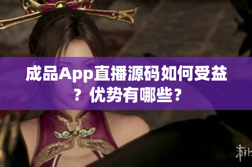 成品App直播源碼如何受益？優(yōu)勢有哪些？