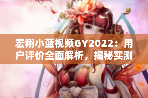 宏翔小藍(lán)視頻GY2022：用戶評(píng)價(jià)全面解析，揭秘實(shí)測體驗(yàn)