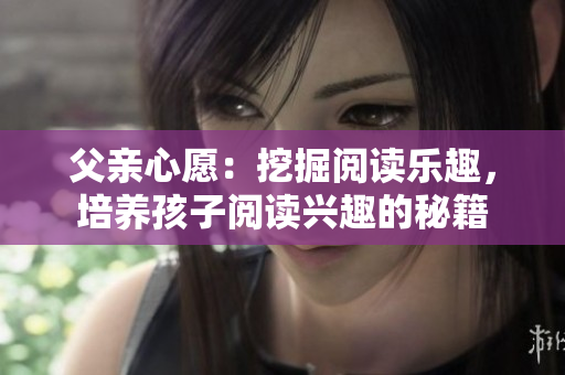 父親心愿：挖掘閱讀樂趣，培養(yǎng)孩子閱讀興趣的秘籍