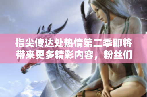 指尖傳達(dá)處熱情第二季即將帶來更多精彩內(nèi)容，粉絲們尚需等待。