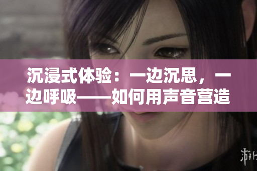 沉浸式體驗(yàn)：一邊沉思，一邊呼吸——如何用聲音營(yíng)造情感連接