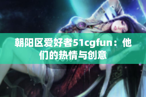 朝陽區(qū)愛好者51cgfun：他們的熱情與創(chuàng)意