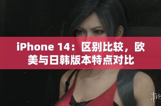 iPhone 14：區(qū)別比較，歐美與日韓版本特點(diǎn)對比