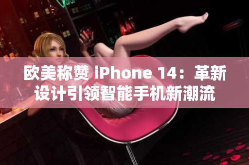 歐美稱贊 iPhone 14：革新設計引領智能手機新潮流