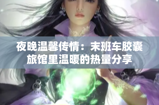 夜晚溫馨傳情：末班車(chē)膠囊旅館里溫暖的熱量分享