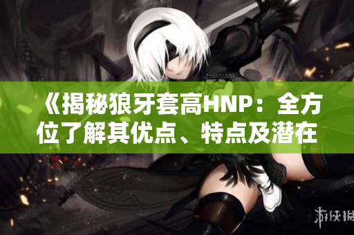 《揭秘狼牙套高HNP：全方位了解其優(yōu)點、特點及潛在應用》