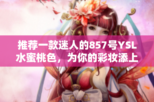 推薦一款迷人的857號YSL水蜜桃色，為你的彩妝添上亮眼的一筆