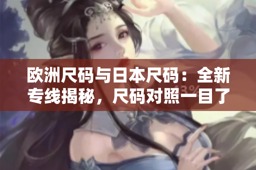 歐洲尺碼與日本尺碼：全新專線揭秘，尺碼對照一目了然