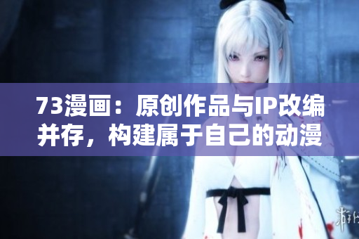 73漫畫(huà)：原創(chuàng)作品與IP改編并存，構(gòu)建屬于自己的動(dòng)漫世界