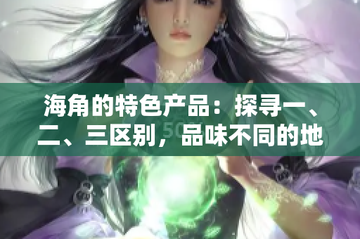 海角的特色產(chǎn)品：探尋一、二、三區(qū)別，品味不同的地方風(fēng)情