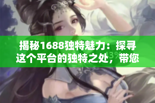 揭秘1688獨(dú)特魅力：探尋這個(gè)平臺(tái)的獨(dú)特之處，帶您領(lǐng)略其獨(dú)特之美！