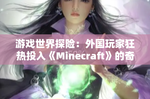 游戲世界探險(xiǎn)：外國(guó)玩家狂熱投入《Minecraft》的奇幻冒險(xiǎn)之旅