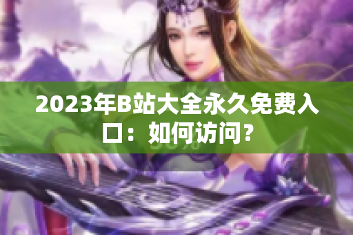 2023年B站大全永久免費(fèi)入口：如何訪問(wèn)？