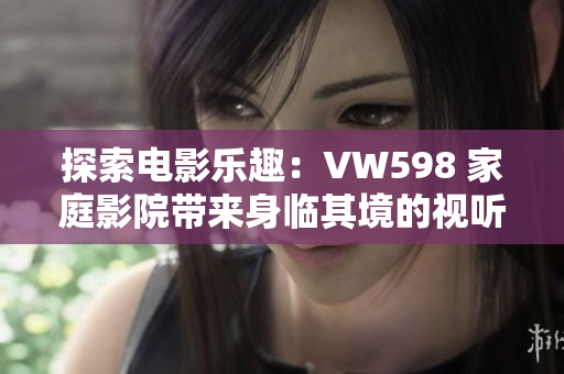 探索電影樂(lè)趣：VW598 家庭影院帶來(lái)身臨其境的視聽體驗(yàn)