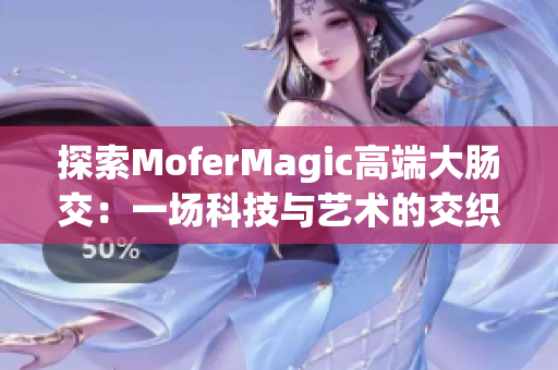 探索MoferMagic高端大腸交：一場科技與藝術(shù)的交織之旅