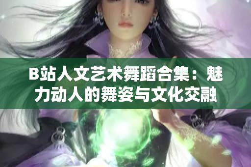 B站人文藝術(shù)舞蹈合集：魅力動(dòng)人的舞姿與文化交融