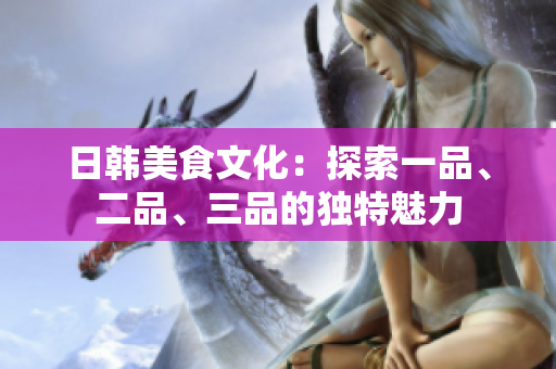 日韓美食文化：探索一品、二品、三品的獨(dú)特魅力