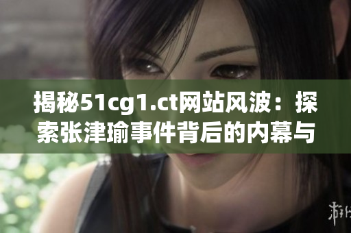 揭秘51cg1.ct網(wǎng)站風(fēng)波：探索張津瑜事件背后的內(nèi)幕與影響