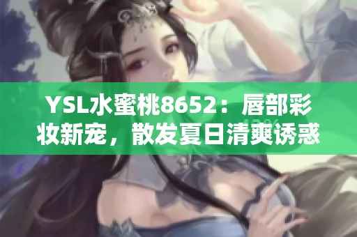 YSL水蜜桃8652：唇部彩妝新寵，散發(fā)夏日清爽誘惑