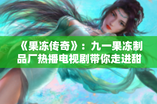《果凍傳奇》：九一果凍制品廠熱播電視劇帶你走進(jìn)甜蜜世界