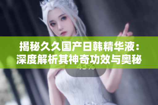 揭秘久久國產(chǎn)日韓精華液：深度解析其神奇功效與奧秘，為您解答一切疑問！