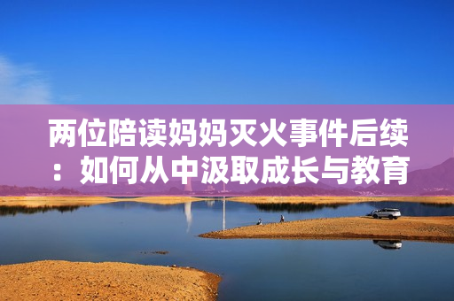 兩位陪讀媽媽滅火事件后續(xù)：如何從中汲取成長(zhǎng)與教育經(jīng)驗(yàn)？