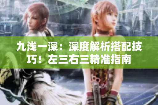 九淺一深：深度解析搭配技巧！左三右三精準(zhǔn)指南