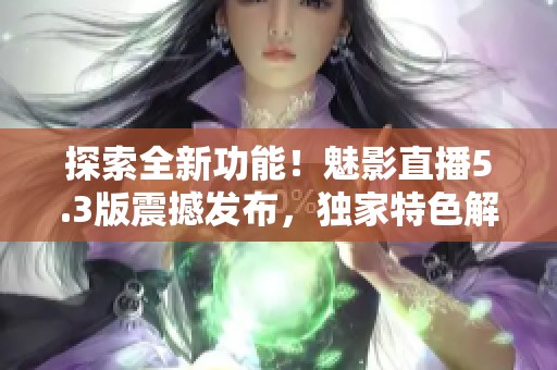 探索全新功能！魅影直播5.3版震撼發(fā)布，獨(dú)家特色解析