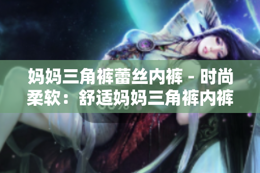 媽媽三角褲蕾絲內(nèi)褲 - 時(shí)尚柔軟：舒適媽媽三角褲內(nèi)褲