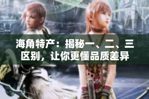 海角特產(chǎn)：揭秘一、二、三區(qū)別，讓你更懂品質(zhì)差異