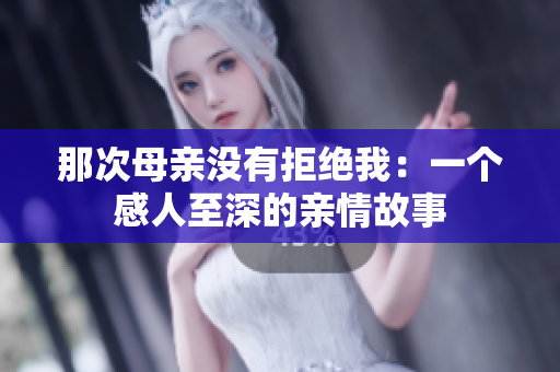 那次母親沒有拒絕我:一個(gè)感人至深的親情故事 那次母親沒有拒絕我:一個(gè)感人至深的親情故事