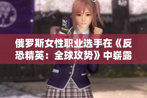 俄羅斯女性職業(yè)選手在《反恐精英:全球攻勢》中嶄露頭角 俄羅斯女性職業(yè)選手在《反恐精英:全球攻勢》中嶄露頭角