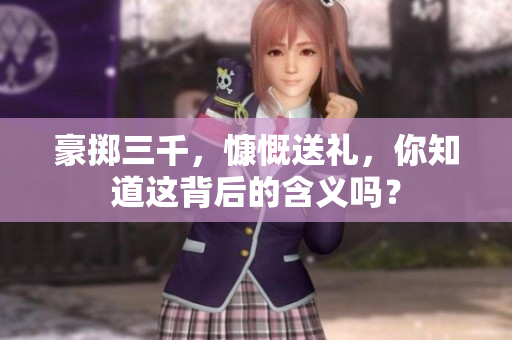 豪擲三千，慷慨送禮，你知道這背后的含義嗎？