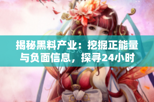 揭秘黑料產(chǎn)業(yè):挖掘正能量與負(fù)面信息,探尋24小時不打烊的秘密 揭秘黑料產(chǎn)業(yè):挖掘正能量與負(fù)面信息,探尋24小時不打烊的秘密
