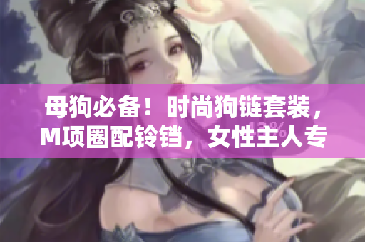 母狗必備！時(shí)尚狗鏈套裝，M項(xiàng)圈配鈴鐺，女性主人專用，輕松牽引！