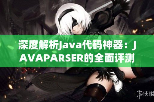深度解析Java代碼神器：JAVAPARSER的全面評(píng)測(cè)與優(yōu)化探究