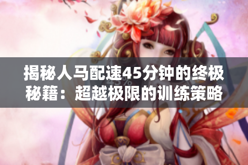 揭秘人馬配速45分鐘的終極秘籍:超越極限的訓(xùn)練策略與技巧! 揭秘人馬配速45分鐘的終極秘籍:超越極限的訓(xùn)練策略與技巧!