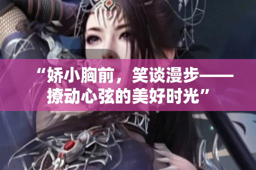 “嬌小胸前，笑談漫步——撩動(dòng)心弦的美好時(shí)光”