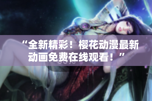 “全新精彩！櫻花動(dòng)漫最新動(dòng)畫免費(fèi)在線觀看！”