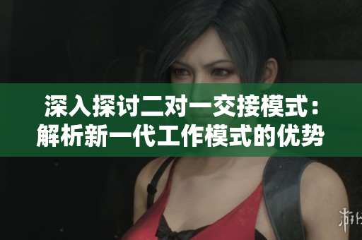 深入探討二對(duì)一交接模式：解析新一代工作模式的優(yōu)勢(shì)與挑戰(zhàn)