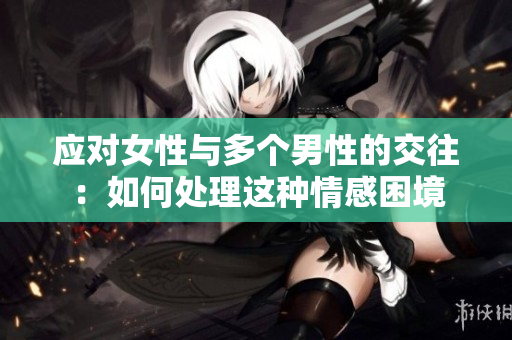 應(yīng)對(duì)女性與多個(gè)男性的交往：如何處理這種情感困境