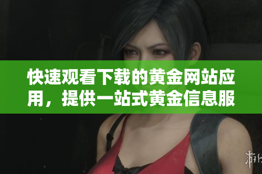 快速觀看下載的黃金網(wǎng)站應(yīng)用，提供一站式黃金信息服務(wù)