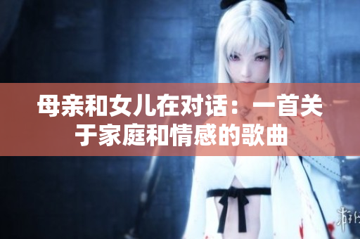 母親和女兒在對話：一首關(guān)于家庭和情感的歌曲