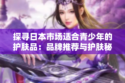 探尋日本市場適合青少年的護膚品：品牌推薦與護膚秘籍