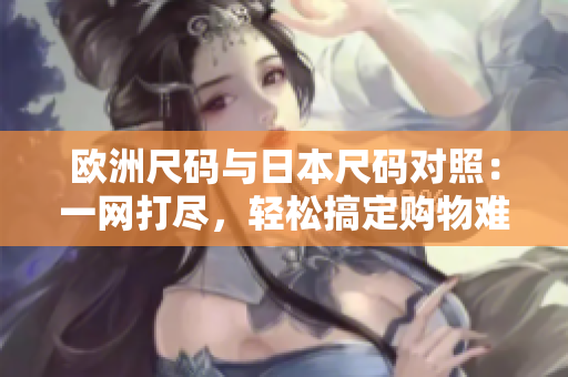 歐洲尺碼與日本尺碼對照：一網(wǎng)打盡，輕松搞定購物難題