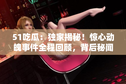 51吃瓜：獨家揭秘！驚心動魄事件全程回顧，背后秘聞曝光，引發(fā)熱議！