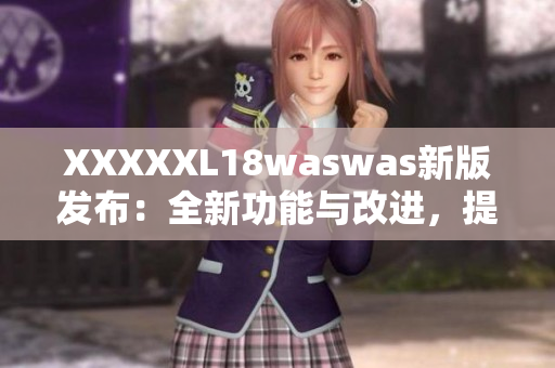 XXXXXL18waswas新版發(fā)布：全新功能與改進，提升用戶體驗