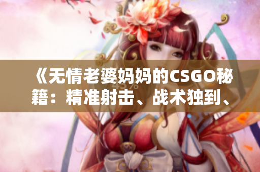 《無情老婆媽媽的CSGO秘籍：精準射擊、戰(zhàn)術(shù)獨到、技巧傳授！》