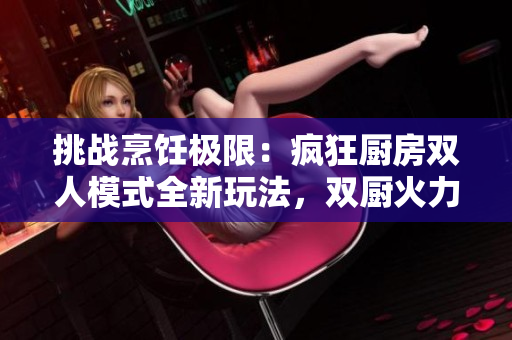 挑戰(zhàn)烹飪極限：瘋狂廚房雙人模式全新玩法，雙廚火力對決！