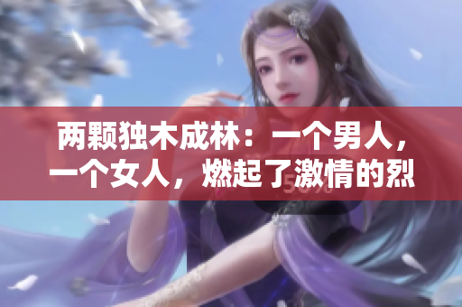 兩顆獨(dú)木成林:一個男人,一個女人,燃起了激情的烈火 兩顆獨(dú)木成林:一個男人,一個女人,燃起了激情的烈火